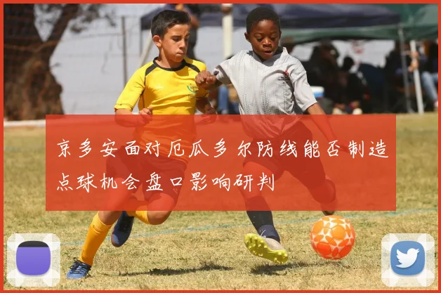 京多安面对厄瓜多尔防线能否制造点球机会盘口影响研判