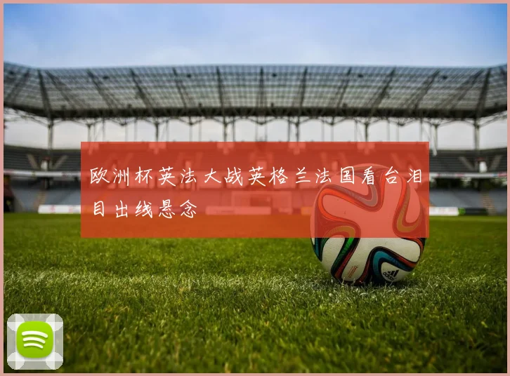 欧洲杯英法大战英格兰法国看台泪目出线悬念
