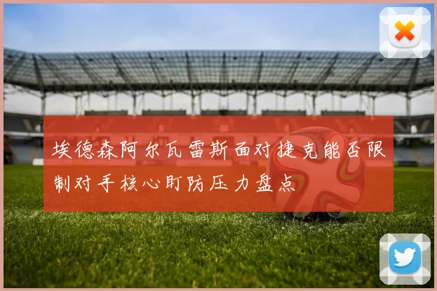埃德森阿尔瓦雷斯面对捷克能否限制对手核心盯防压力盘点