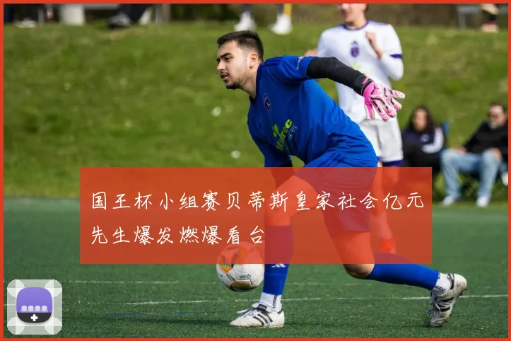 国王杯小组赛贝蒂斯皇家社会亿元先生爆发燃爆看台