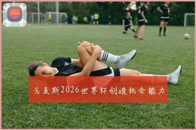 戈麦斯2026世界杯创造机会能力