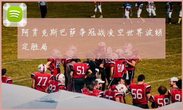 阿贾克斯巴萨争冠战凌空世界波锁定胜局