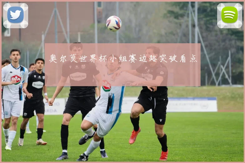 奥尔莫世界杯小组赛边路突破看点