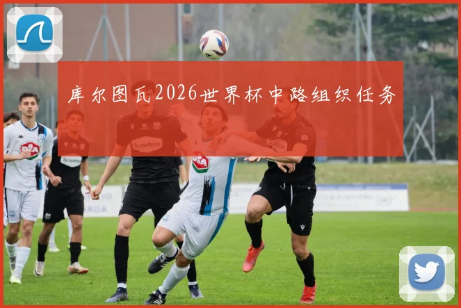 库尔图瓦2026世界杯中路组织任务