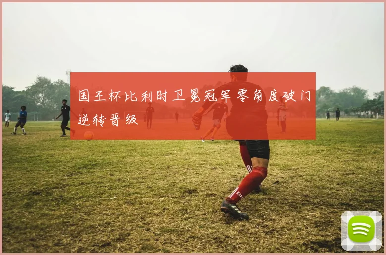 国王杯比利时卫冕冠军零角度破门逆转晋级