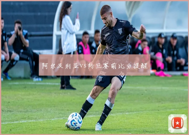 阿尔及利亚vs约旦赛前比分提醒