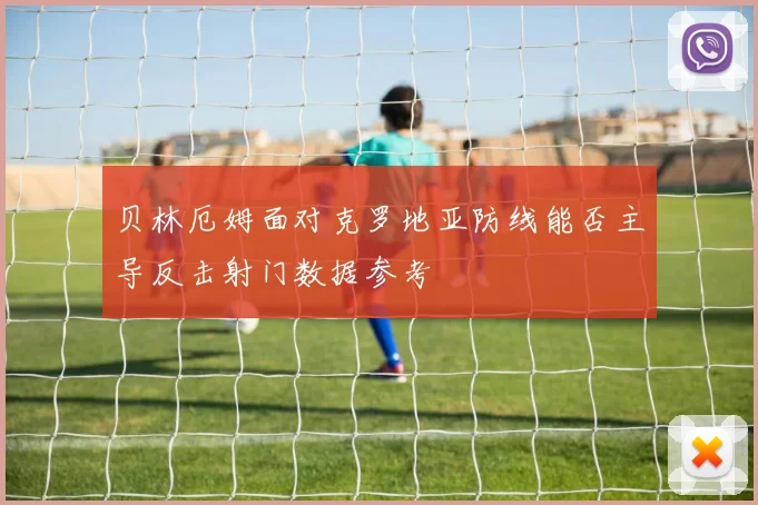 贝林厄姆面对克罗地亚防线能否主导反击射门数据参考