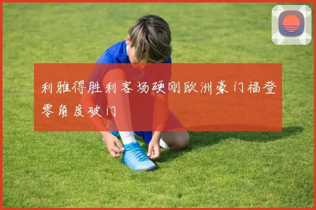 利雅得胜利客场硬刚欧洲豪门福登零角度破门