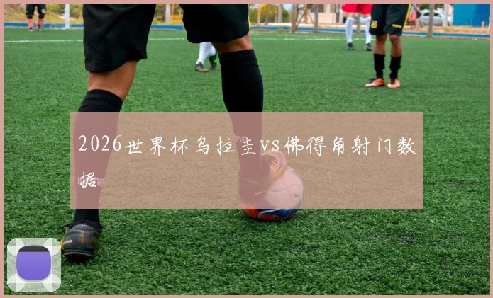 2026世界杯乌拉圭vs佛得角射门数据