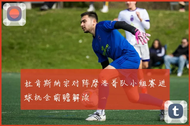杜肯斯纳宗对阵摩洛哥队小组赛进球机会前瞻解读