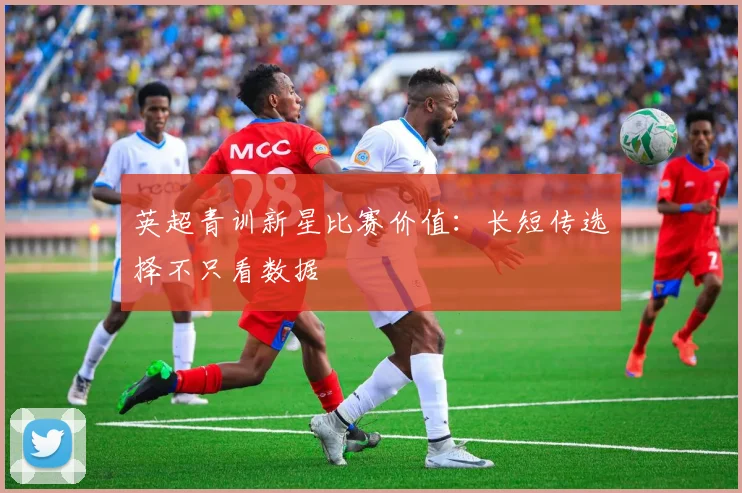 英超青训新星比赛价值：长短传选择不只看数据