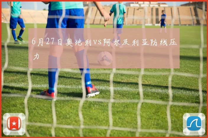 6月27日奥地利vs阿尔及利亚防线压力
