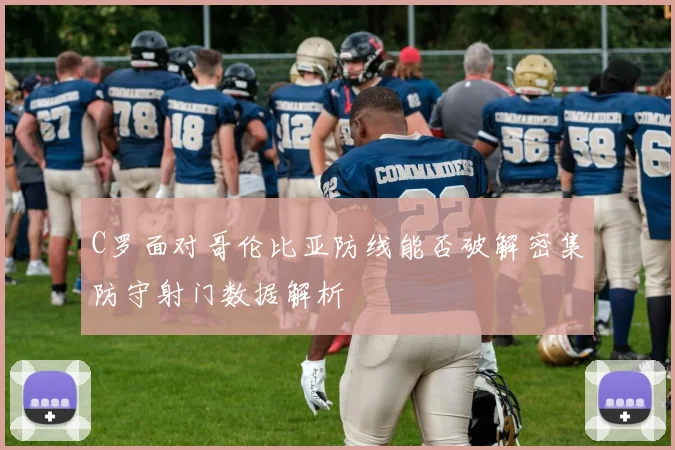 C罗面对哥伦比亚防线能否破解密集防守射门数据解析
