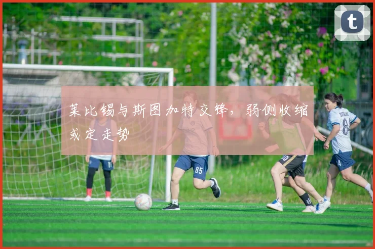 莱比锡与斯图加特交锋,弱侧收缩或定走势