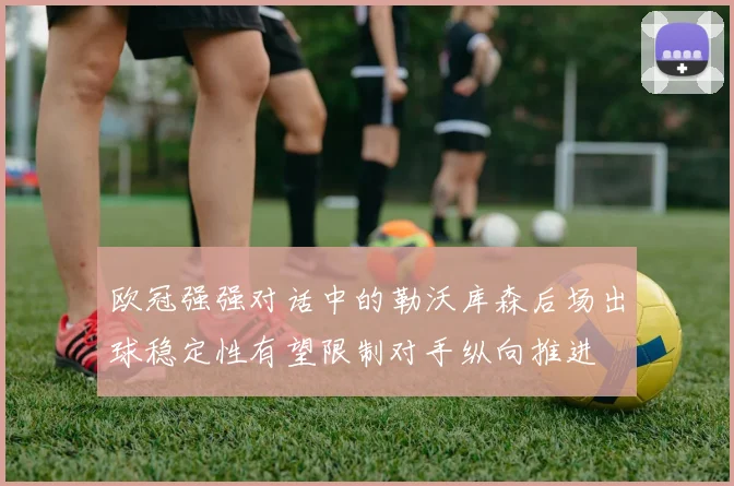 欧冠强强对话中的勒沃库森后场出球稳定性有望限制对手纵向推进