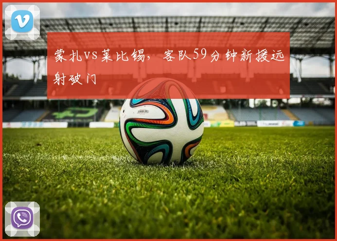 蒙扎vs莱比锡,客队59分钟新援远射破门