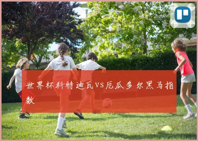世界杯科特迪瓦vs厄瓜多尔黑马指数