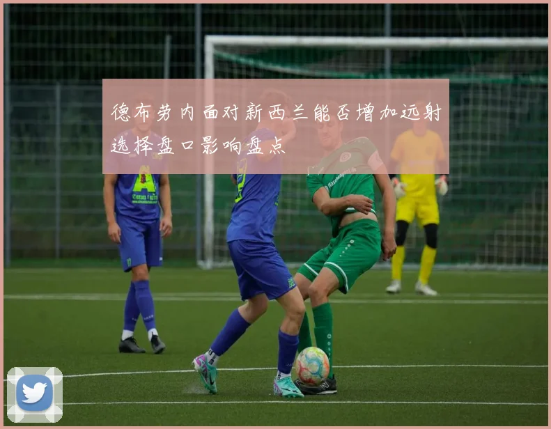 德布劳内面对新西兰能否增加远射选择盘口影响盘点