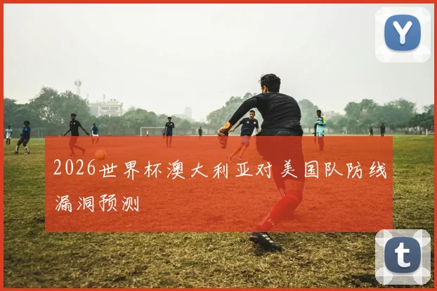 2026世界杯澳大利亚对美国队防线漏洞预测