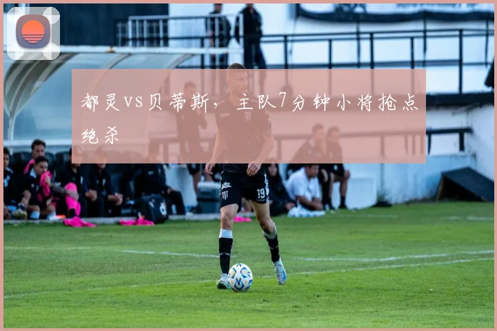 都灵vs贝蒂斯，主队7分钟小将抢点绝杀