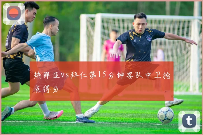 热那亚vs拜仁第15分钟客队中卫抢点得分