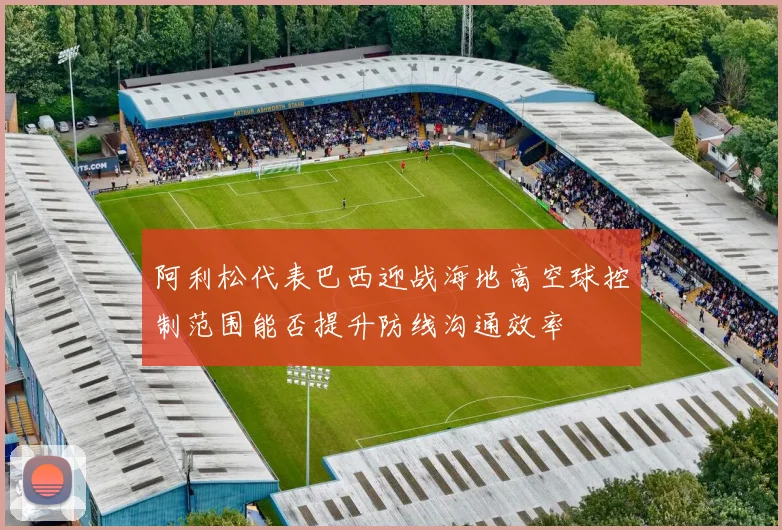 阿利松代表巴西迎战海地高空球控制范围能否提升防线沟通效率