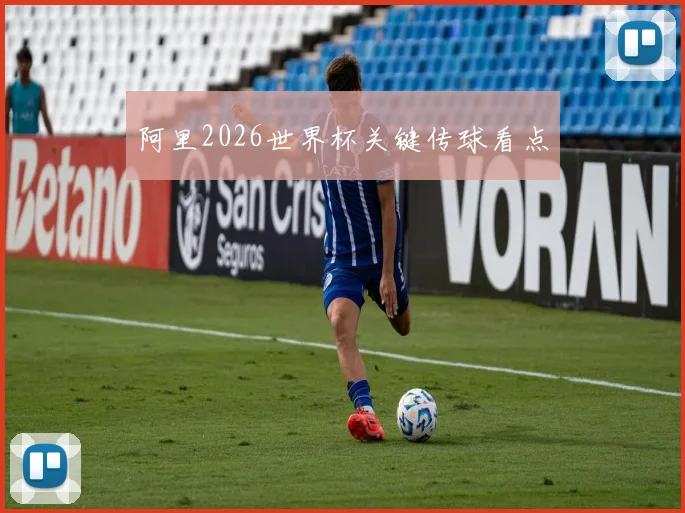 阿里2026世界杯关键传球看点