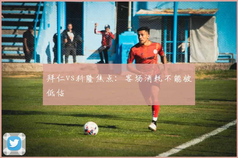 拜仁vs科隆焦点:客场消耗不能被低估