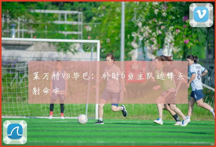 莱万特vs毕巴:补时6分主队边锋点射命中
