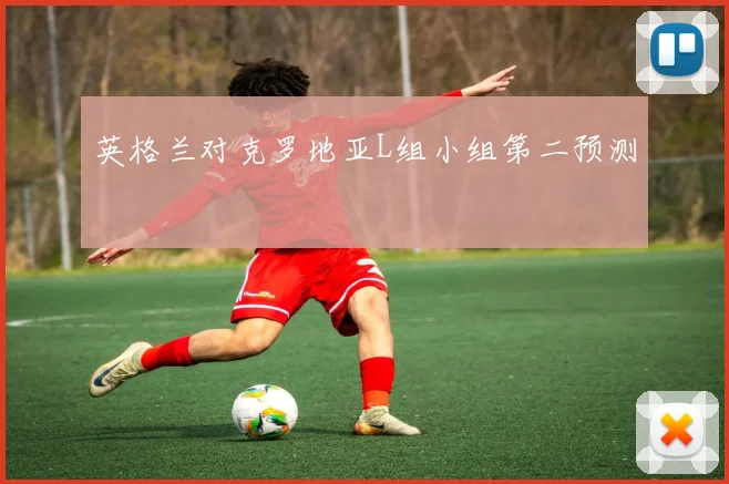 英格兰对克罗地亚L组小组第二预测