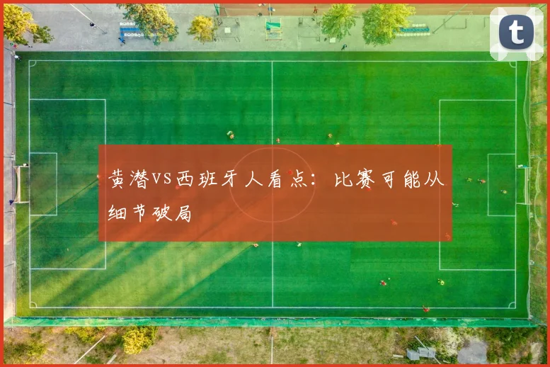 黄潜vs西班牙人看点：比赛可能从细节破局
