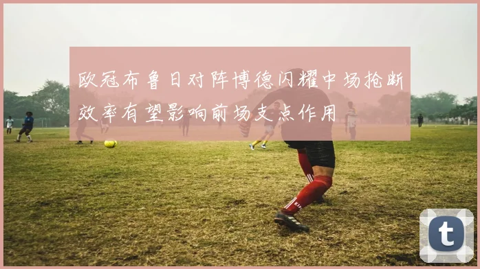 欧冠布鲁日对阵博德闪耀中场抢断效率有望影响前场支点作用