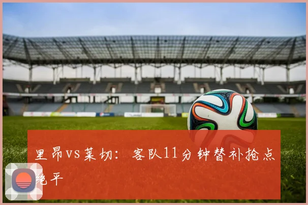 里昂vs莱切:客队11分钟替补抢点绝平