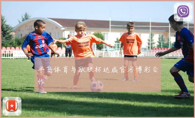 半岛体育与欧联杯达成官方博彩合作