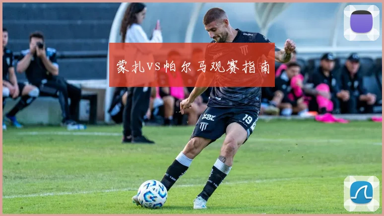 蒙扎vs帕尔马观赛指南