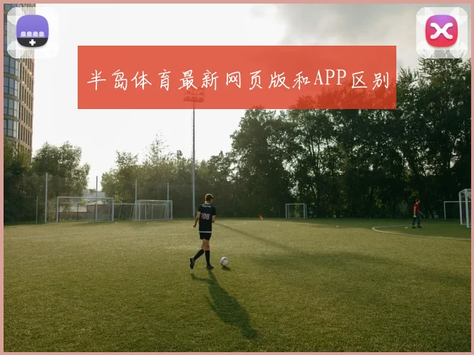 半岛体育最新网页版和APP区别