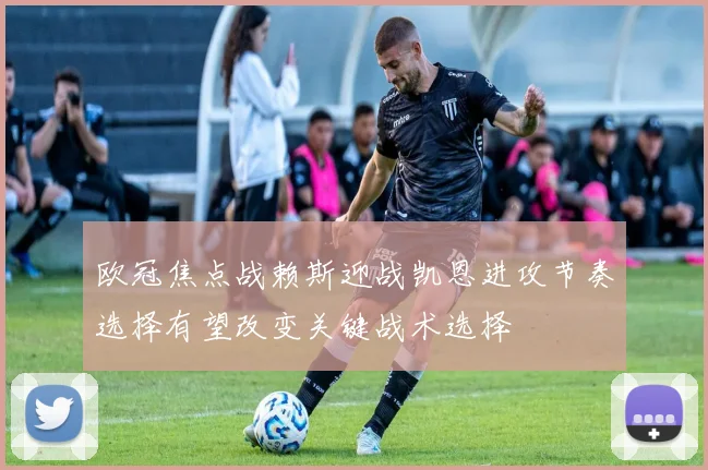欧冠焦点战赖斯迎战凯恩进攻节奏选择有望改变关键战术选择